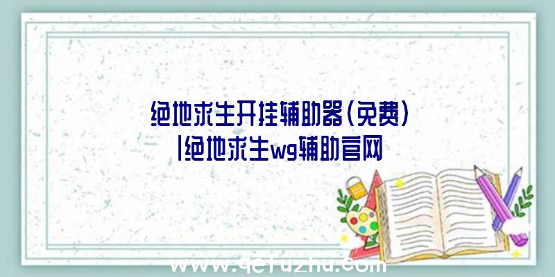 「绝地求生开挂辅助器(免费)」|绝地求生wg辅助官网